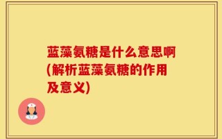 蓝藻氨糖是什么意思啊(解析蓝藻氨糖的作用及意义)