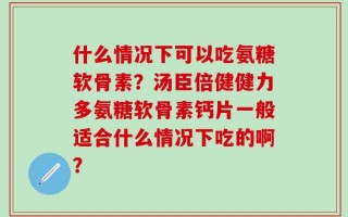 什么情况下可以吃氨糖软骨素？汤臣倍健健力多氨糖软骨素钙片一般适合什么情况下吃的啊？