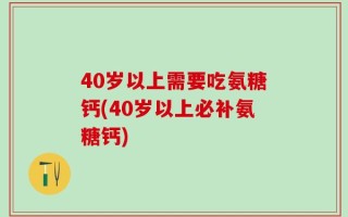 40岁以上需要吃氨糖钙(40岁以上必补氨糖钙)
