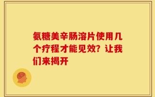 氨糖美辛肠溶片使用几个疗程才能见效？让我们来揭开