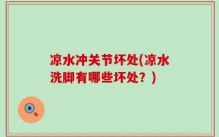 凉水冲关节坏处(凉水洗脚有哪些坏处？)