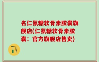 名仁氨糖软骨素胶囊旗舰店(仁氨糖软骨素胶囊：官方旗舰店售卖)
