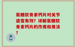 氨糖软骨素钙片对关节退变有效？详解氨糖软骨素钙片的作用和用法？