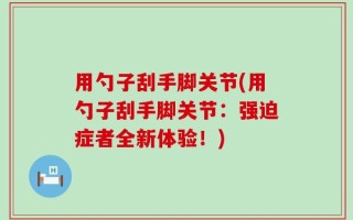 用勺子刮手脚关节(用勺子刮手脚关节：强迫症者全新体验！)