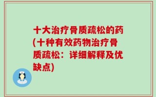 十大治疗骨质疏松的药(十种有效药物治疗骨质疏松：详细解释及优缺点)
