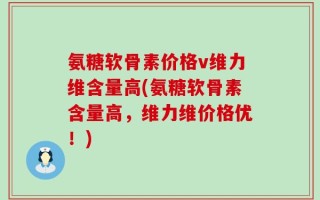 氨糖软骨素价格v维力维含量高(氨糖软骨素含量高，维力维价格优！)