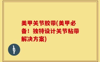 美甲关节胶带(美甲必备！独特设计关节粘带解决方案)