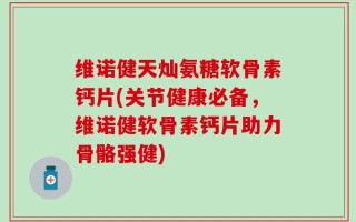 维诺健天灿氨糖软骨素钙片(关节健康必备，维诺健软骨素钙片助力骨骼强健)