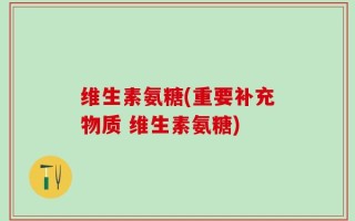 维生素氨糖(重要补充物质 维生素氨糖)