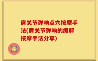 肩关节弹响点穴按摩手法(肩关节弹响的缓解按摩手法分享)