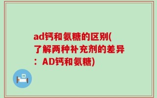 ad钙和氨糖的区别(了解两种补充剂的差异：AD钙和氨糖)