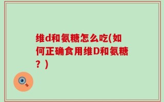 维d和氨糖怎么吃(如何正确食用维D和氨糖？)