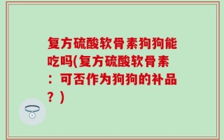 复方硫酸软骨素狗狗能吃吗(复方硫酸软骨素：可否作为狗狗的补品？)
