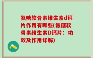 氨糖软骨素维生素d钙片作用有哪些(氨糖软骨素维生素D钙片：功效及作用详解)
