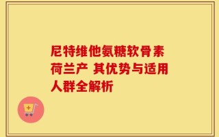 尼特维他氨糖软骨素 荷兰产 其优势与适用人群全解析