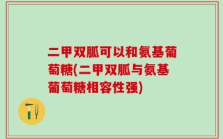 二甲双胍可以和氨基葡萄糖(二甲双胍与氨基葡萄糖相容性强)