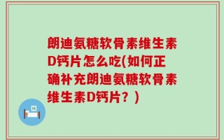 朗迪氨糖软骨素维生素D钙片怎么吃(如何正确补充朗迪氨糖软骨素维生素D钙片？)