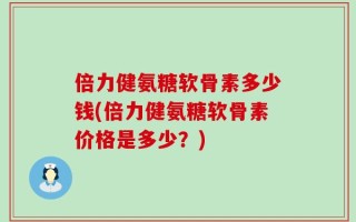 倍力健氨糖软骨素多少钱(倍力健氨糖软骨素价格是多少？)