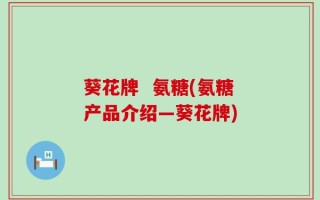 葵花牌  氨糖(氨糖产品介绍—葵花牌)