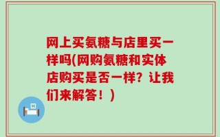 网上买氨糖与店里买一样吗(网购氨糖和实体店购买是否一样？让我们来解答！)