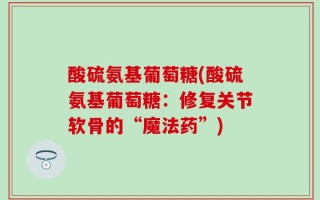 酸硫氨基葡萄糖(酸硫氨基葡萄糖：修复关节软骨的“魔法药”)