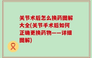 关节术后怎么换药图解大全(关节手术后如何正确更换药物——详细图解)