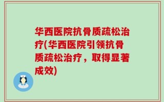 华西医院抗骨质疏松治疗(华西医院引领抗骨质疏松治疗，取得显著成效)
