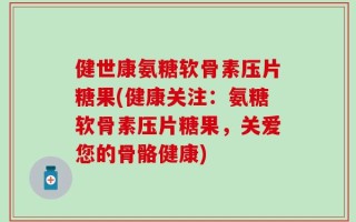 健世康氨糖软骨素压片糖果(健康关注：氨糖软骨素压片糖果，关爱您的骨骼健康)