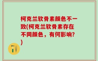 柯克兰软骨素颜色不一致(柯克兰软骨素存在不同颜色，有何影响？)