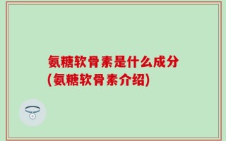 氨糖软骨素是什么成分(氨糖软骨素介绍)