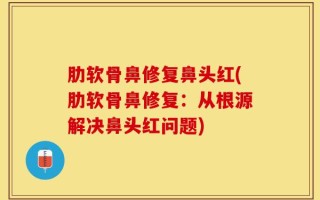 肋软骨鼻修复鼻头红(肋软骨鼻修复：从根源解决鼻头红问题)