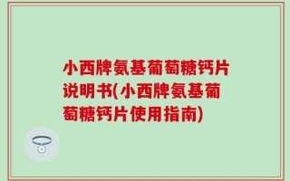 小西牌氨基葡萄糖钙片说明书(小西牌氨基葡萄糖钙片使用指南)