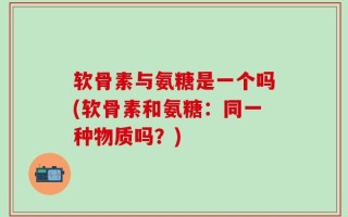 软骨素与氨糖是一个吗(软骨素和氨糖：同一种物质吗？)