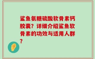 鲨鱼氨糖硫酸软骨素钙胶囊？详细介绍鲨鱼软骨素的功效与适用人群？