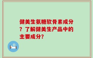 健美生氨糖软骨素成分？了解健美生产品中的主要成分？