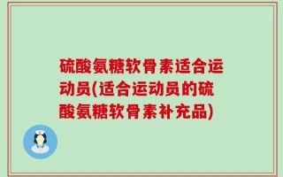 硫酸氨糖软骨素适合运动员(适合运动员的硫酸氨糖软骨素补充品)