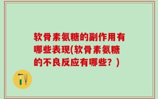 软骨素氨糖的副作用有哪些表现(软骨素氨糖的不良反应有哪些？)