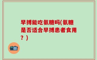 早搏能吃氨糖吗(氨糖是否适合早搏患者食用？)