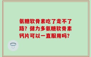 氨糖软骨素吃了走不了路？健力多氨糖软骨素钙片可以一直服用吗？
