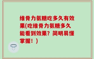 维骨力氨糖吃多久有效果(吃维骨力氨糖多久能看到效果？简明易懂掌握！)