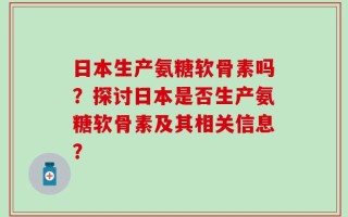 日本生产氨糖软骨素吗？探讨日本是否生产氨糖软骨素及其相关信息？