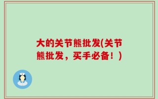 大的关节熊批发(关节熊批发，买手必备！)
