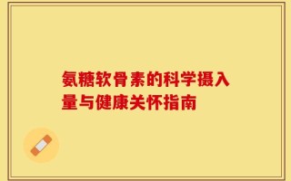 氨糖软骨素的科学摄入量与健康关怀指南
