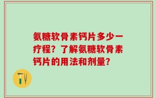 氨糖软骨素钙片多少一疗程？了解氨糖软骨素钙片的用法和剂量？