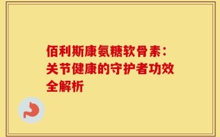 佰利斯康氨糖软骨素：关节健康的守护者功效全解析