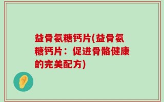 益骨氨糖钙片(益骨氨糖钙片：促进骨骼健康的完美配方)