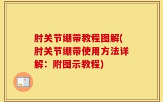 肘关节绷带教程图解(肘关节绷带使用方法详解：附图示教程)