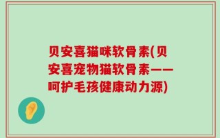 贝安喜猫咪软骨素(贝安喜宠物猫软骨素——呵护毛孩健康动力源)