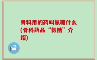 骨科用的药叫氨糖什么(骨科药品“氨糖”介绍)
