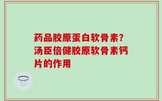 药品胶原蛋白软骨素？汤臣倍健胶原软骨素钙片的作用